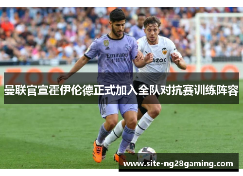 曼联官宣霍伊伦德正式加入全队对抗赛训练阵容